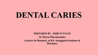 DENTAL CARIES
PREPARED BY - SHRUTI TYAGI
M. Pharm Pharmaceutics
Lecturer in Pharmacy at B.S. Anangpuria Institute of
Pharmacy
 