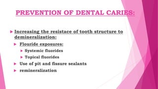PREVENTION OF DENTAL CARIES:
 Increasing the resistace of tooth structure to
demineralization:
 Flouride exposures:
 Systemic fluorides
 Topical fluorides
 Use of pit and fissure sealants
 remineralization
 