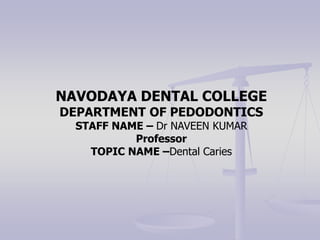 NAVODAYA DENTAL COLLEGE
DEPARTMENT OF PEDODONTICS
STAFF NAME – Dr NAVEEN KUMAR
Professor
TOPIC NAME –Dental Caries
 
