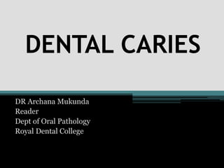 DENTAL CARIES
DR Archana Mukunda
Reader
Dept of Oral Pathology
Royal Dental College
 