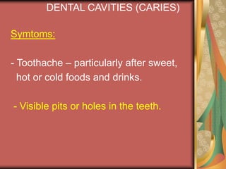DENTAL CAVITIES (CARIES)
Symtoms:
- Toothache – particularly after sweet,
hot or cold foods and drinks.
- Visible pits or holes in the teeth.
 