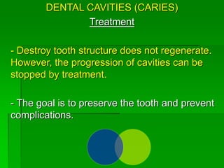 DENTAL CAVITIES (CARIES)
Treatment
- Destroy tooth structure does not regenerate.
However, the progression of cavities can be
stopped by treatment.
- The goal is to preserve the tooth and prevent
complications.
 