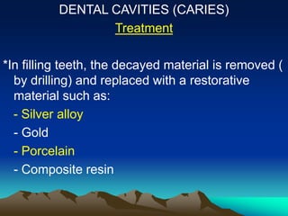 DENTAL CAVITIES (CARIES)
Treatment
*In filling teeth, the decayed material is removed (
by drilling) and replaced with a restorative
material such as:
- Silver alloy
- Gold
- Porcelain
- Composite resin
 