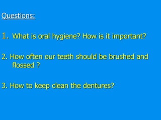 Questions:
1. What is oral hygiene? How is it important?
2. How often our teeth should be brushed and
flossed ?
3. How to keep clean the dentures?
 
