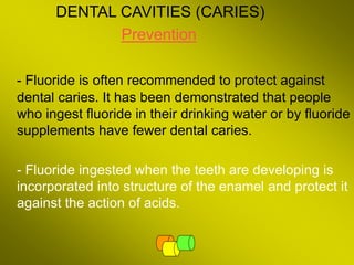 DENTAL CAVITIES (CARIES)
Prevention
- Fluoride is often recommended to protect against
dental caries. It has been demonstr...