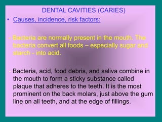 DENTAL CAVITIES (CARIES)
• Causes, incidence, risk factors:
- Bacteria are normally present in the mouth. The
bacteria con...