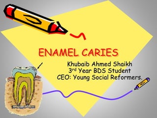 ENAMEL CARIES
Khubaib Ahmed Shaikh
3rd Year BDS Student
CEO: Young Social Reformers.
 