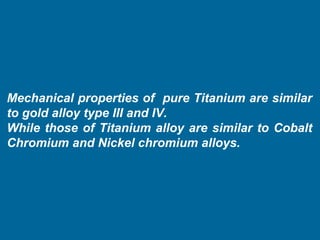 Mechanical properties of pure Titanium are similar
to gold alloy type III and IV.
While those of Titanium alloy are simila...