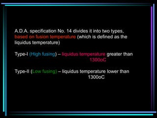 A.D.A. specification No. 14 divides it into two types,
based on fusion temperature (which is defined as the
liquidus temperature)
Type-I (High fusing) – liquidus temperature greater than
1300oC
Type-II (Low fusing) – liquidus temperature lower than
1300oC
 
