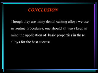 CONCLUSION
Though they are many dental casting alloys we use
in routine procedures, one should all ways keep in
mind the application of basic properties in these
alloys for the best success.
 