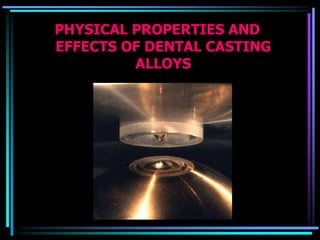 PHYSICAL PROPERTIES AND
EFFECTS OF DENTAL CASTING
ALLOYS
 