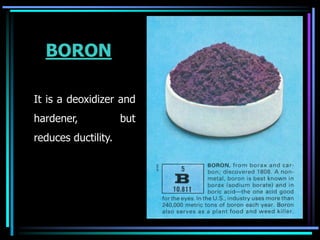 BORON
It is a deoxidizer and
hardener, but
reduces ductility.
 