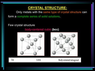 CRYSTAL STRUCTURE:
Only metals with the same type of crystal structure can
form a complete series of solid solutions.
Few crystal structure
body-centered cubic (bcc)
 