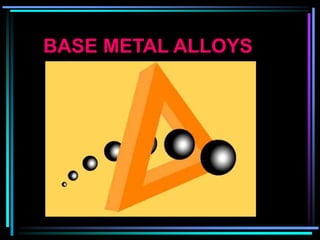 BASE METAL ALLOYS
 