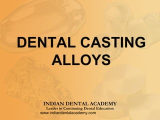DENTAL CASTING
   ALLOYS

   INDIAN DENTAL ACADEMY
    Leader in Continuing Dental Education
  www.indiandentalacademy.com
 