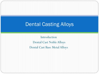 Dental Casting Alloys
Introduction
Dental Cast Noble Alloys
Dental Cast Base Metal Alloys

 