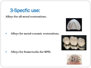 3-Specfic use:
Alloys for all metal restorations.



Alloys for metal-ceramic restorations.



Alloys for frameworks for RPD.

 