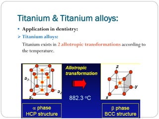 Titanium & Titanium alloys:
 Application in dentistry:
 Titanium alloys:

Titanium exists in 2 allotropic transformations according to
the temperature.

 