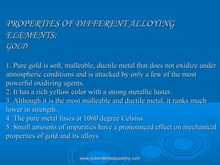 PROPERTIES OF DIFFERENT ALLOYINGPROPERTIES OF DIFFERENT ALLOYING
ELEMENTS:ELEMENTS:
GOLDGOLD
1. Pure gold is soft, malleab...