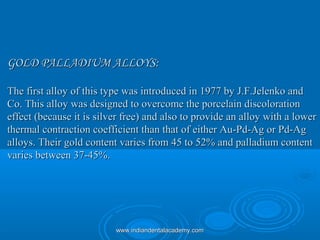 GOLD PALLADIUM ALLOYS:GOLD PALLADIUM ALLOYS:
The first alloy of this type was introduced in 1977 by J.F.Jelenko andThe fir...