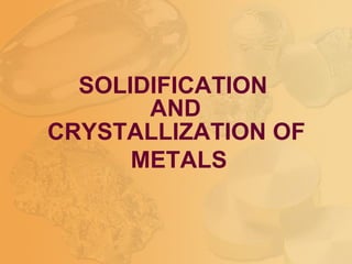 SOLIDIFICATION
AND
CRYSTALLIZATION OF
METALS
 