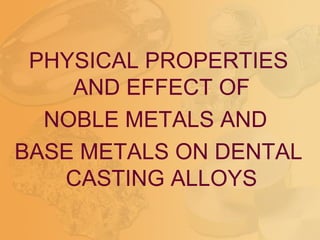 PHYSICAL PROPERTIES
AND EFFECT OF
NOBLE METALS AND
BASE METALS ON DENTAL
CASTING ALLOYS
 