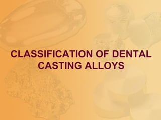 CLASSIFICATION OF DENTAL
CASTING ALLOYS
 