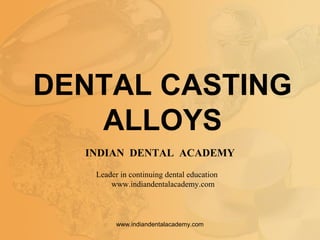 DENTAL CASTING
ALLOYS
INDIAN DENTAL ACADEMY
Leader in continuing dental education
www.indiandentalacademy.com
www.indiandentalacademy.com
 