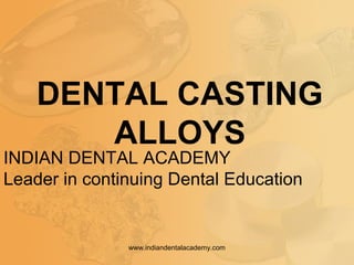 DENTAL CASTING
ALLOYS
INDIAN DENTAL ACADEMY
Leader in continuing Dental Education
www.indiandentalacademy.com
 