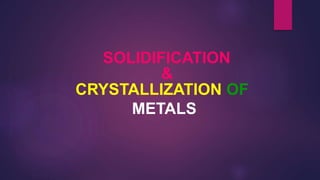 SOLIDIFICATION
&
CRYSTALLIZATION OF
METALS
 
