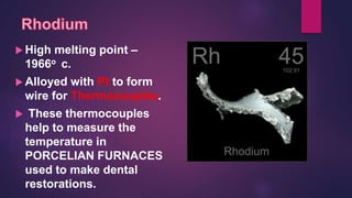  High melting point –
1966o c.
 Alloyed with Pt to form
wire for Thermocouples.
 These thermocouples
help to measure the
temperature in
PORCELIAN FURNACES
used to make dental
restorations.
 