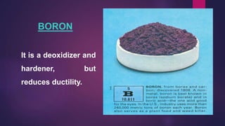 BORON
It is a deoxidizer and
hardener, but
reduces ductility.
 