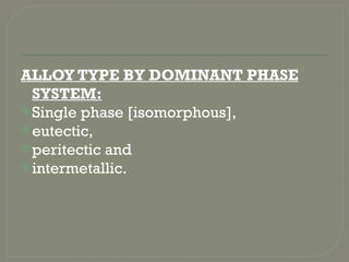 ALLOY TYPE BY DOMINANT PHASE
SYSTEM:
Single phase [isomorphous],
eutectic,
peritectic and
intermetallic.
 
