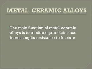 METAL CERAMIC ALLOYS
The main function of metal-ceramic
alloys is to reinforce porcelain, thus
increasing its resistance to fracture
 