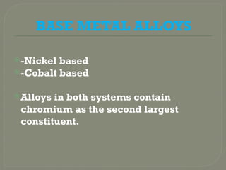 BASE METAL ALLOYS
-Nickel based
-Cobalt based
Alloys in both systems contain
chromium as the second largest
constituent.
 