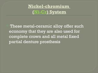 Nickel-chromium
(Ni-Cr) System
 These metal-ceramic alloy offer such
economy that they are also used for
complete crown and all metal fixed
partial denture prosthesis
 