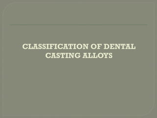 CLASSIFICATION OF DENTAL
CASTING ALLOYS
 