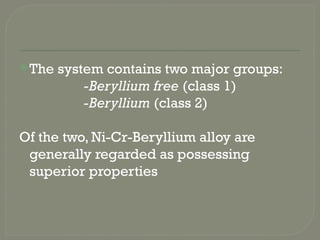The system contains two major groups:
-Beryllium free (class 1)
-Beryllium (class 2)
Of the two, Ni-Cr-Beryllium alloy are
generally regarded as possessing
superior properties
 
