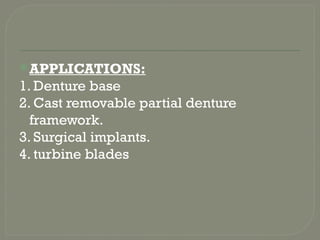 APPLICATIONS:
1. Denture base
2. Cast removable partial denture
framework.
3. Surgical implants.
4. turbine blades
 