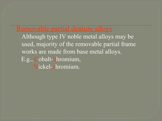 Removable partial denture alloys
Although type IV noble metal alloys may be
used, majority of the removable partial frame
works are made from base metal alloys.
E.g., Cobalt-chromium,
Nickel-chromium.
 