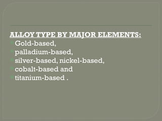 ALLOY TYPE BY MAJOR ELEMENTS:
Gold-based,
palladium-based,
silver-based, nickel-based,
cobalt-based and
titanium-based .
 