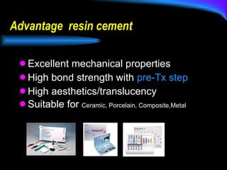 Advantage  resin cement Excellent mechanical properties High bond strength with  pre-Tx step High aesthetics/translucency Suitable for  Ceramic, Porcelain, Composite,Metal  