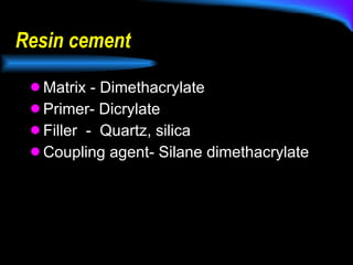 Resin cement  Matrix - Dimethacrylate Primer- Dicrylate Filler  -  Quartz, silica  Coupling agent- Silane dimethacrylate 