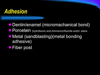 Adhesion Dentin/enamel (micromachanical bond) Porcelain  (hydrofluoric acid,Ammoniumfluoride acid)+ silane Metal (sandblasting)(metal bonding adhesive) Fiber post 