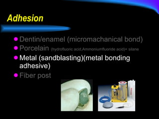Adhesion Dentin/enamel (micromachanical bond) Porcelain  (hydrofluoric acid,Ammoniumfluoride acid)+ silane Metal (sandblasting)(metal bonding adhesive) Fiber post 