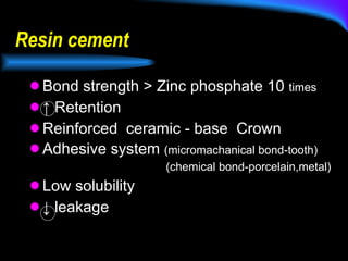 Resin cement  Bond strength > Zinc phosphate 10  times ↑  Retention Reinforced  ceramic - base  Crown Adhesive system  (micromachanical bond-tooth) (chemical bond-porcelain,metal) Low solubility ↓  leakage 