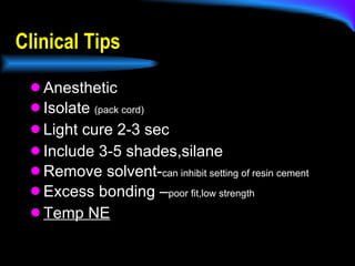 Anesthetic Isolate  (pack cord) Light cure 2-3 sec Include 3-5 shades,silane Remove solvent- can inhibit setting of resin cement Excess bonding – poor fit,low strength Temp NE Clinical Tips 
