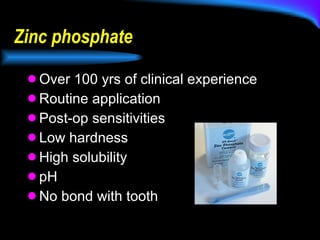 Zinc phosphate Over 100 yrs of clinical experience Routine application Post-op sensitivities Low hardness High solubility pH No bond with tooth 