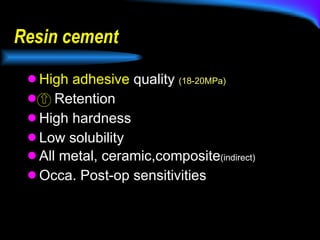 Resin cement High adhesive  quality  (18-20MPa) ⇧  Retention High hardness Low solubility All metal, ceramic,composite (indirect) Occa. Post-op sensitivities 