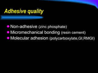 Adhesive quality Non-adhesive  (zinc phosphate) Micromechanical bonding  (resin cement) Molecular adhesion  (polycarboxylate,GI,RMGI) 
